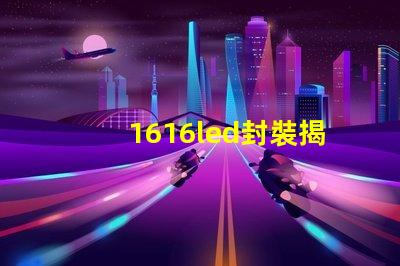 1616led封裝揭開(kāi)1616 LED封裝的優(yōu)勢(shì)與應(yīng)用
